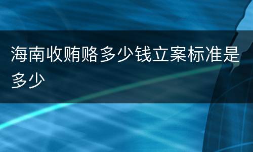 海南收贿赂多少钱立案标准是多少