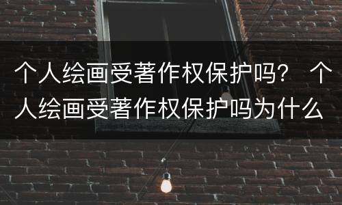 个人绘画受著作权保护吗？ 个人绘画受著作权保护吗为什么