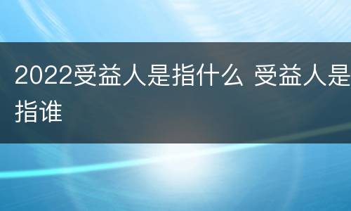 2022受益人是指什么 受益人是指谁