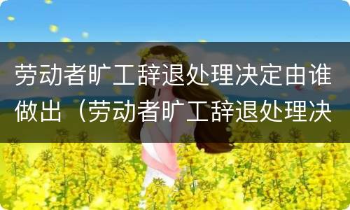 劳动者旷工辞退处理决定由谁做出（劳动者旷工辞退处理决定由谁做出的）