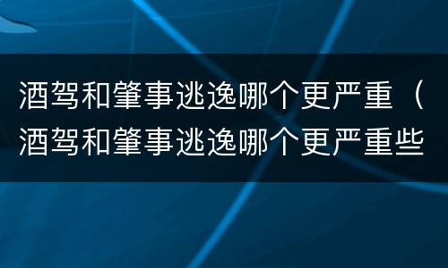 酒驾和肇事逃逸哪个更严重（酒驾和肇事逃逸哪个更严重些）