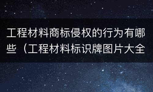 工程材料商标侵权的行为有哪些（工程材料标识牌图片大全）
