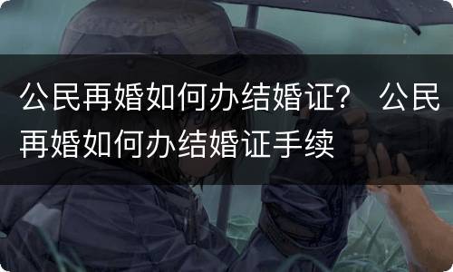 公民再婚如何办结婚证？ 公民再婚如何办结婚证手续