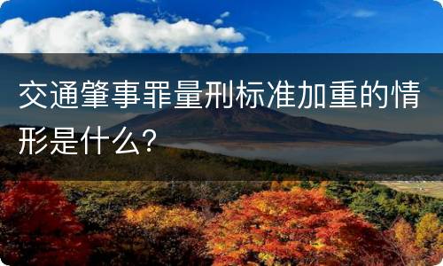 交通肇事罪量刑标准加重的情形是什么？