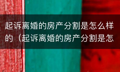 起诉离婚的房产分割是怎么样的（起诉离婚的房产分割是怎么样的流程）