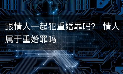 跟情人一起犯重婚罪吗？ 情人属于重婚罪吗