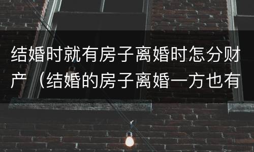 结婚时就有房子离婚时怎分财产（结婚的房子离婚一方也有一半吗）