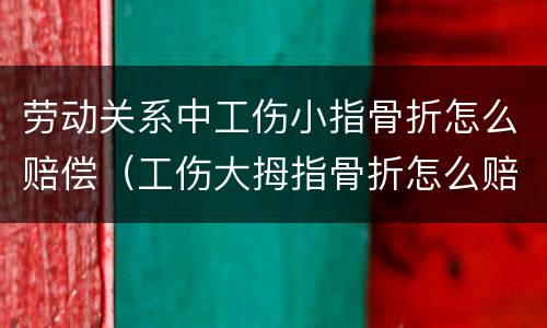 劳动关系中工伤小指骨折怎么赔偿（工伤大拇指骨折怎么赔偿）