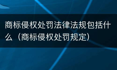 商标侵权处罚法律法规包括什么（商标侵权处罚规定）