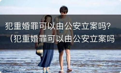 犯重婚罪可以由公安立案吗？（犯重婚罪可以由公安立案吗判多久）