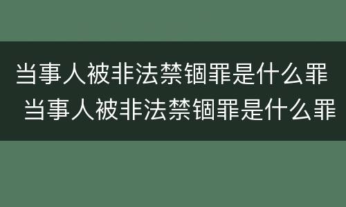 当事人被非法禁锢罪是什么罪 当事人被非法禁锢罪是什么罪行