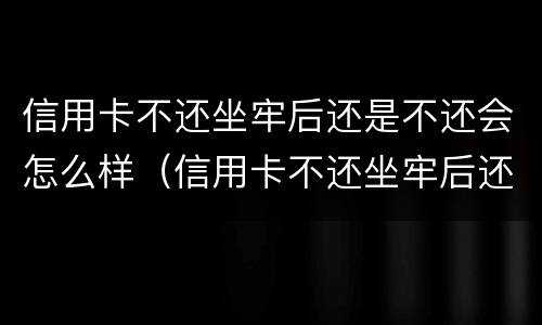 信用卡不还坐牢后还是不还会怎么样（信用卡不还坐牢后还是不还会怎么样呢）