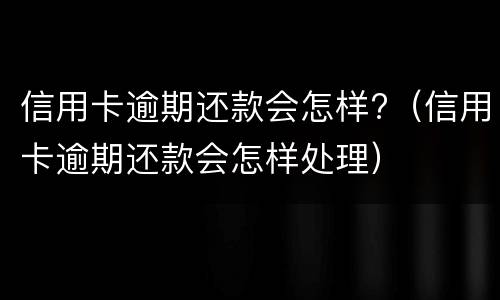 信用卡逾期还款会怎样?（信用卡逾期还款会怎样处理）