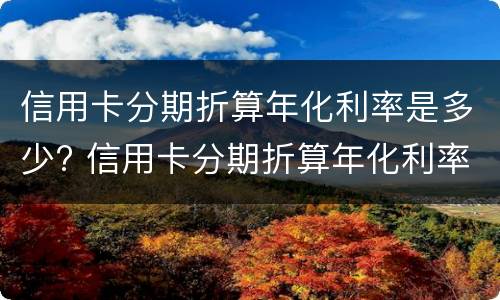 信用卡分期折算年化利率是多少? 信用卡分期折算年化利率是多少钱