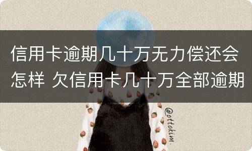 信用卡逾期几十万无力偿还会怎样 欠信用卡几十万全部逾期还不了怎么办