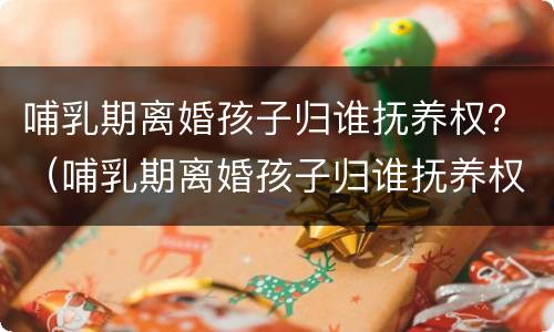 哺乳期离婚孩子归谁抚养权？（哺乳期离婚孩子归谁抚养权,女方没工作）