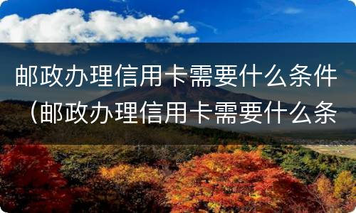 邮政办理信用卡需要什么条件（邮政办理信用卡需要什么条件才能办）