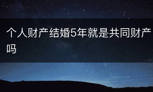 个人财产结婚5年就是共同财产吗