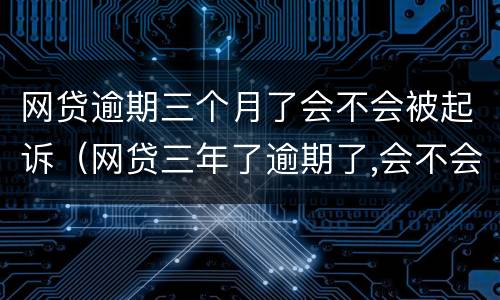 网贷逾期三个月了会不会被起诉（网贷三年了逾期了,会不会起诉）