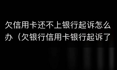 欠信用卡还不上银行起诉怎么办（欠银行信用卡银行起诉了怎么办）