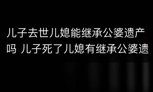 儿子去世儿媳能继承公婆遗产吗 儿子死了儿媳有继承公婆遗产权吗?