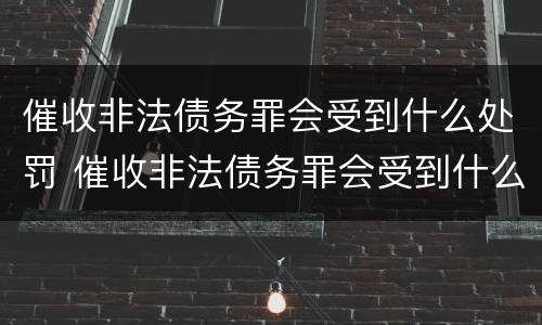 催收非法债务罪会受到什么处罚 催收非法债务罪会受到什么处罚呢