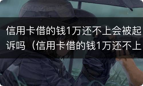 信用卡借的钱1万还不上会被起诉吗（信用卡借的钱1万还不上会被起诉吗）