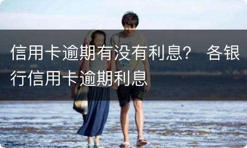 信用卡逾期有没有利息？ 各银行信用卡逾期利息