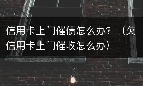 信用卡上门催债怎么办？（欠信用卡上门催收怎么办）