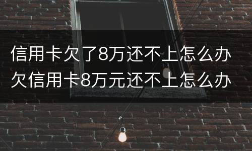 信用卡欠了8万还不上怎么办 欠信用卡8万元还不上怎么办