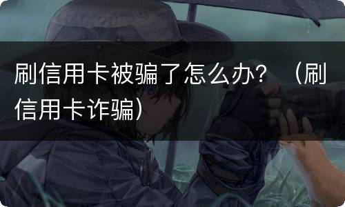刷信用卡被骗了怎么办？（刷信用卡诈骗）