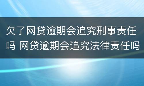 欠了网贷逾期会追究刑事责任吗 网贷逾期会追究法律责任吗