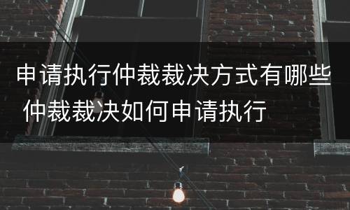 申请执行仲裁裁决方式有哪些 仲裁裁决如何申请执行