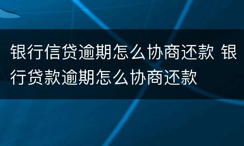 银行信贷逾期怎么协商还款 银行贷款逾期怎么协商还款