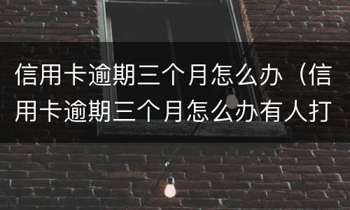 信用卡逾期三个月怎么办（信用卡逾期三个月怎么办有人打电话让我还）