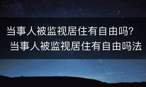 当事人被监视居住有自由吗？ 当事人被监视居住有自由吗法律规定