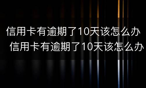 信用卡有逾期了10天该怎么办 信用卡有逾期了10天该怎么办呢