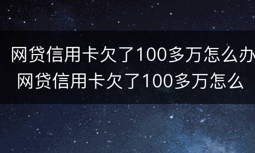 网贷信用卡欠了100多万怎么办 网贷信用卡欠了100多万怎么办呢