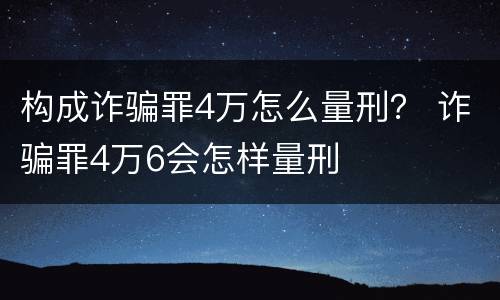 构成诈骗罪4万怎么量刑？ 诈骗罪4万6会怎样量刑