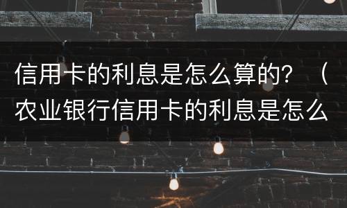 信用卡的利息是怎么算的？（农业银行信用卡的利息是怎么算的）