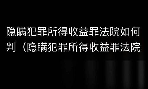 隐瞒犯罪所得收益罪法院如何判（隐瞒犯罪所得收益罪法院如何判定）