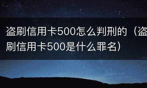 盗刷信用卡500怎么判刑的（盗刷信用卡500是什么罪名）