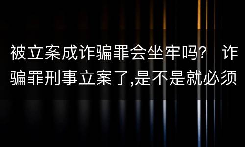 被立案成诈骗罪会坐牢吗？ 诈骗罪刑事立案了,是不是就必须坐牢