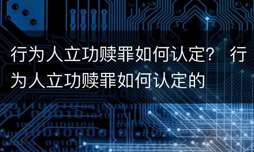 行为人立功赎罪如何认定？ 行为人立功赎罪如何认定的