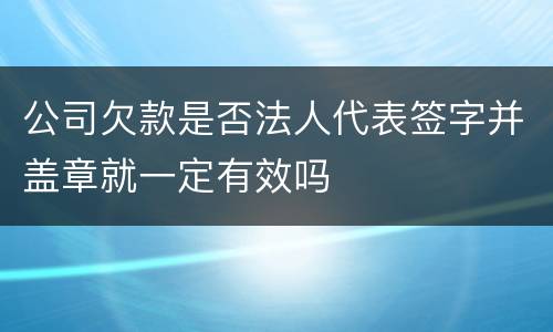 公司欠款是否法人代表签字并盖章就一定有效吗