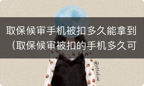 取保候审手机被扣多久能拿到（取保候审被扣的手机多久可以拿回）