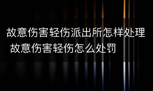 故意伤害轻伤派出所怎样处理 故意伤害轻伤怎么处罚