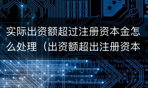 实际出资额超过注册资本金怎么处理（出资额超出注册资本）