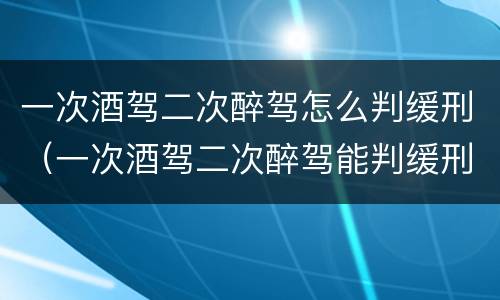 一次酒驾二次醉驾怎么判缓刑（一次酒驾二次醉驾能判缓刑吗）
