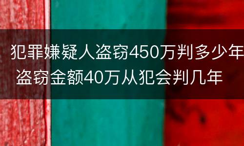 犯罪嫌疑人盗窃450万判多少年 盗窃金额40万从犯会判几年